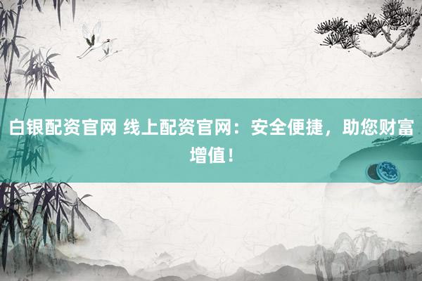 白银配资官网 线上配资官网：安全便捷，助您财富增值！