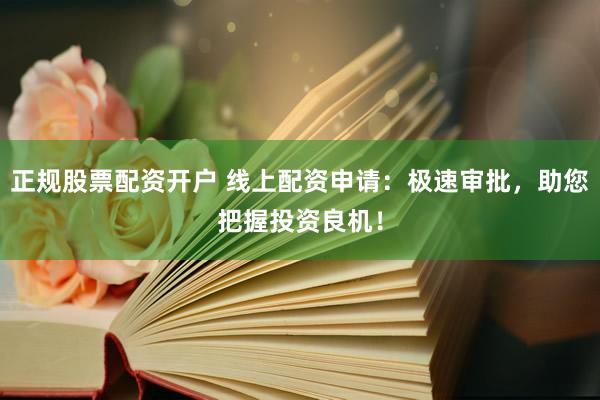 正规股票配资开户 线上配资申请：极速审批，助您把握投资良机！