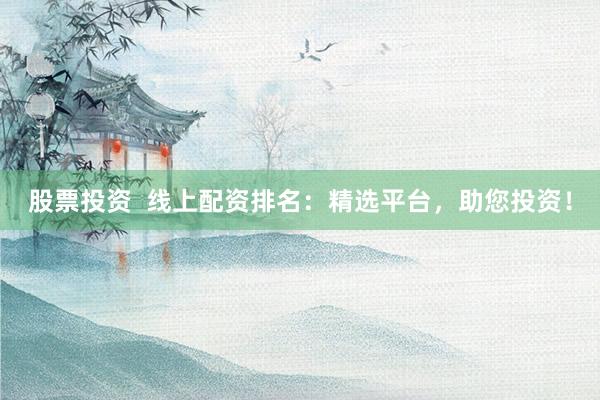 股票投资  线上配资排名：精选平台，助您投资！
