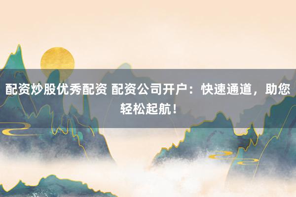 配资炒股优秀配资 配资公司开户：快速通道，助您轻松起航！