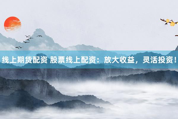 线上期货配资 股票线上配资：放大收益，灵活投资！