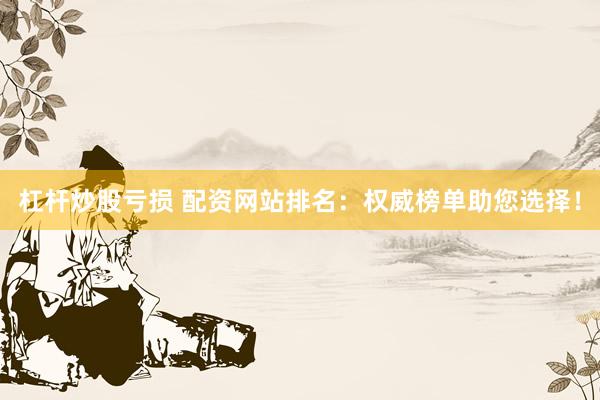 杠杆炒股亏损 配资网站排名：权威榜单助您选择！