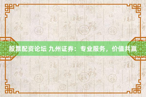 股票配资论坛 九州证券：专业服务，价值共赢