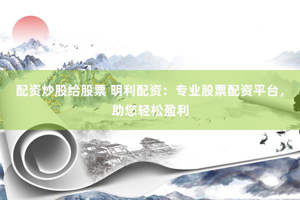 配资炒股给股票 明利配资：专业股票配资平台，助您轻松盈利