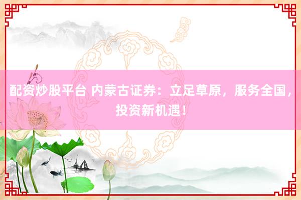 配资炒股平台 内蒙古证券：立足草原，服务全国，投资新机遇！