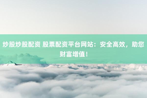 炒股炒股配资 股票配资平台网站：安全高效，助您财富增值！