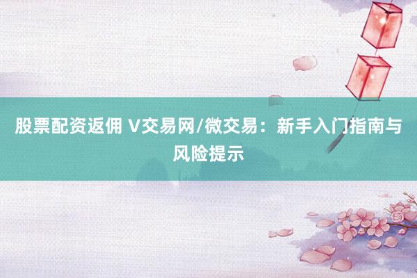 股票配资返佣 V交易网/微交易：新手入门指南与风险提示