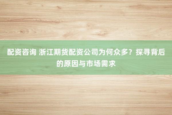 配资咨询 浙江期货配资公司为何众多？探寻背后的原因与市场需求