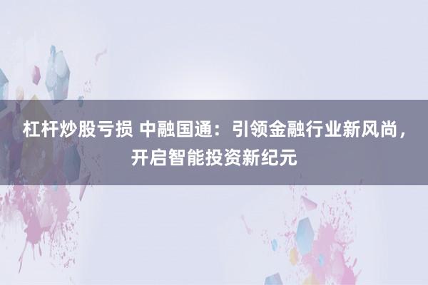 杠杆炒股亏损 中融国通：引领金融行业新风尚，开启智能投资新纪元