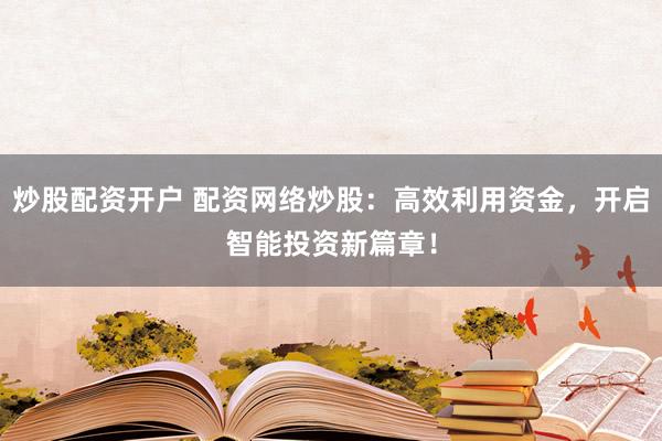 炒股配资开户 配资网络炒股：高效利用资金，开启智能投资新篇章！