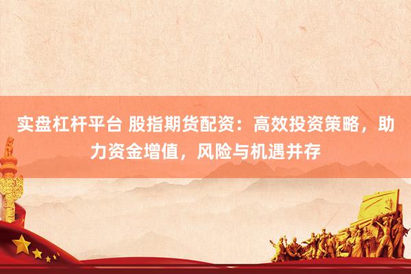 实盘杠杆平台 股指期货配资：高效投资策略，助力资金增值，风险与机遇并存