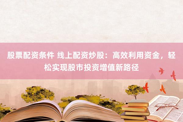 股票配资条件 线上配资炒股：高效利用资金，轻松实现股市投资增值新路径