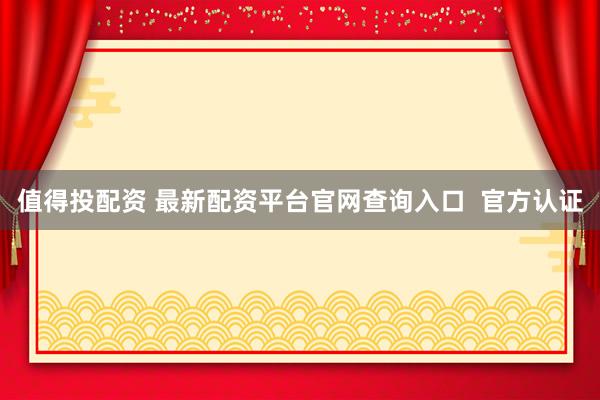 值得投配资 最新配资平台官网查询入口  官方认证