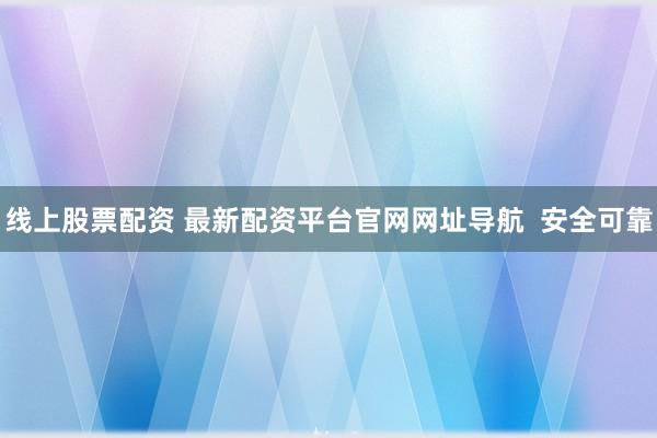 线上股票配资 最新配资平台官网网址导航  安全可靠