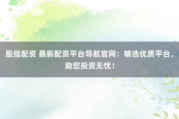 股指配资 最新配资平台导航官网：精选优质平台，助您投资无忧！