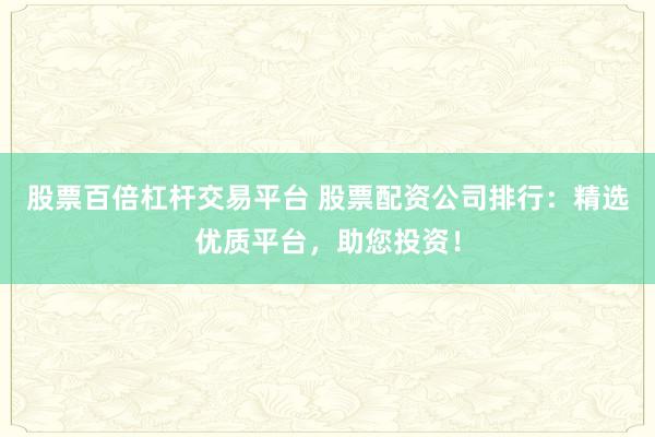 股票百倍杠杆交易平台 股票配资公司排行：精选优质平台，助您投资！