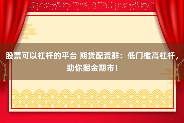 股票可以杠杆的平台 期货配资群：低门槛高杠杆，助你掘金期市！