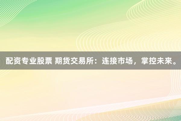 配资专业股票 期货交易所：连接市场，掌控未来。
