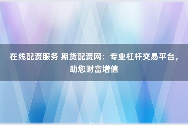 在线配资服务 期货配资网：专业杠杆交易平台，助您财富增值