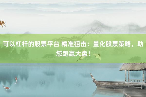 可以杠杆的股票平台 精准狙击：量化股票策略，助您跑赢大盘！