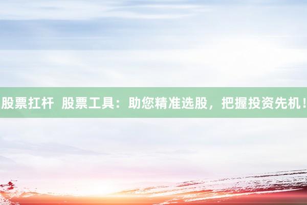 股票扛杆  股票工具：助您精准选股，把握投资先机！