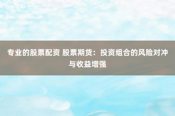 专业的股票配资 股票期货：投资组合的风险对冲与收益增强