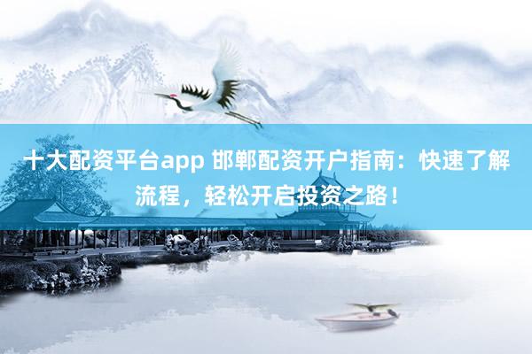 十大配资平台app 邯郸配资开户指南：快速了解流程，轻松开启投资之路！