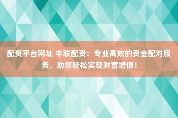 配资平台网址 丰联配资：专业高效的资金配对服务，助您轻松实现财富增值！