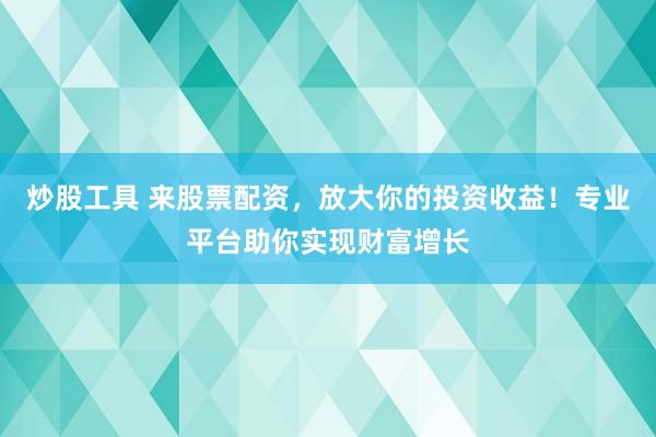 炒股工具 来股票配资，放大你的投资收益！专业平台助你实现财富增长