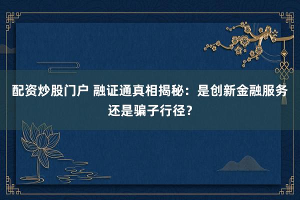 配资炒股门户 融证通真相揭秘：是创新金融服务还是骗子行径？
