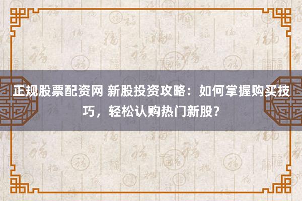 正规股票配资网 新股投资攻略：如何掌握购买技巧，轻松认购热门新股？