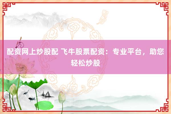 配资网上炒股配 飞牛股票配资：专业平台，助您轻松炒股