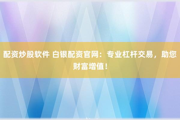 配资炒股软件 白银配资官网：专业杠杆交易，助您财富增值！
