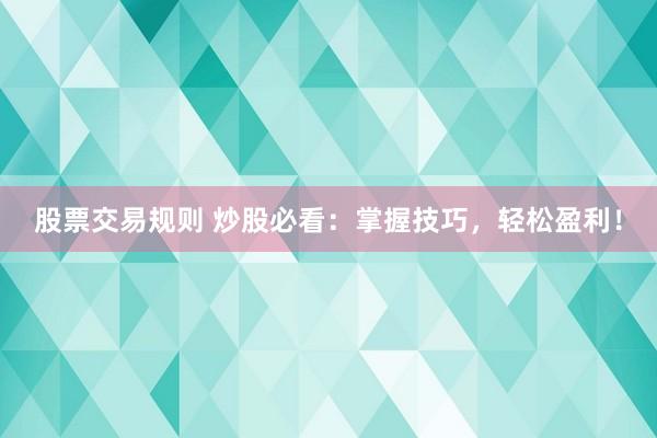 股票交易规则 炒股必看：掌握技巧，轻松盈利！
