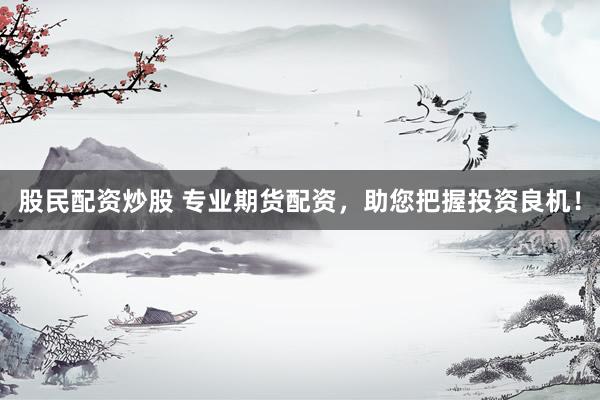 股民配资炒股 专业期货配资，助您把握投资良机！