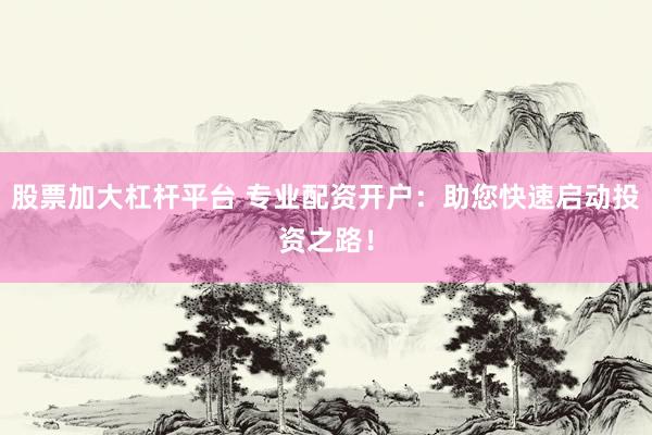 股票加大杠杆平台 专业配资开户：助您快速启动投资之路！
