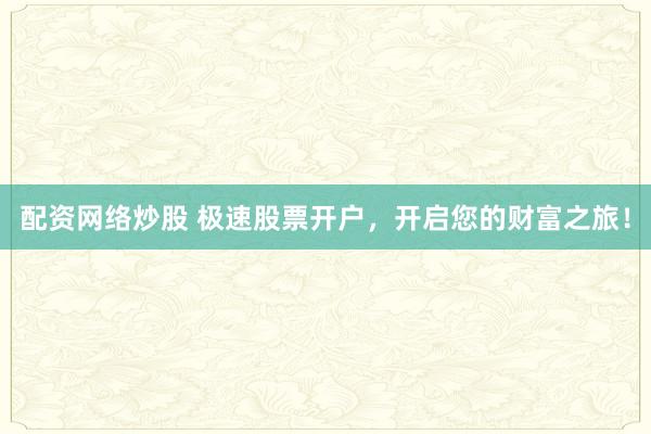 配资网络炒股 极速股票开户，开启您的财富之旅！