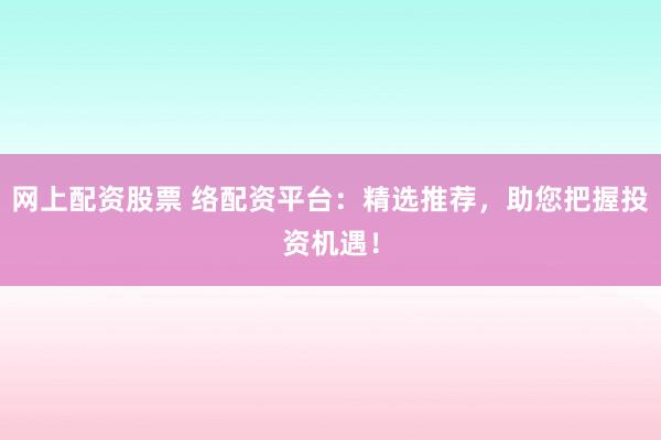 网上配资股票 络配资平台：精选推荐，助您把握投资机遇！