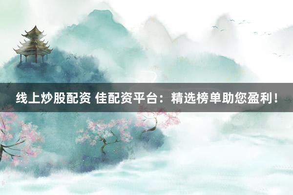 线上炒股配资 佳配资平台：精选榜单助您盈利！