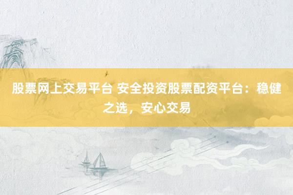 股票网上交易平台 安全投资股票配资平台：稳健之选，安心交易