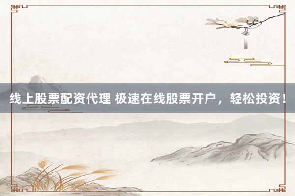 线上股票配资代理 极速在线股票开户，轻松投资！