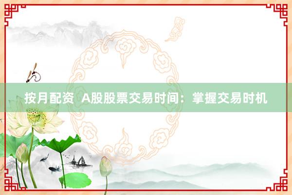 按月配资  A股股票交易时间：掌握交易时机