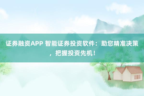 证券融资APP 智能证券投资软件：助您精准决策，把握投资先机！