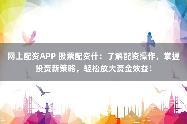 网上配资APP 股票配资什：了解配资操作，掌握投资新策略，轻松放大资金效益！