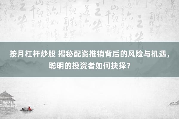 按月杠杆炒股 揭秘配资推销背后的风险与机遇，聪明的投资者如何抉择？
