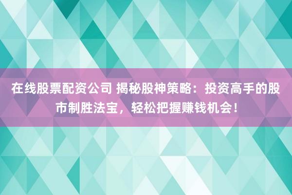 在线股票配资公司 揭秘股神策略：投资高手的股市制胜法宝，轻松把握赚钱机会！
