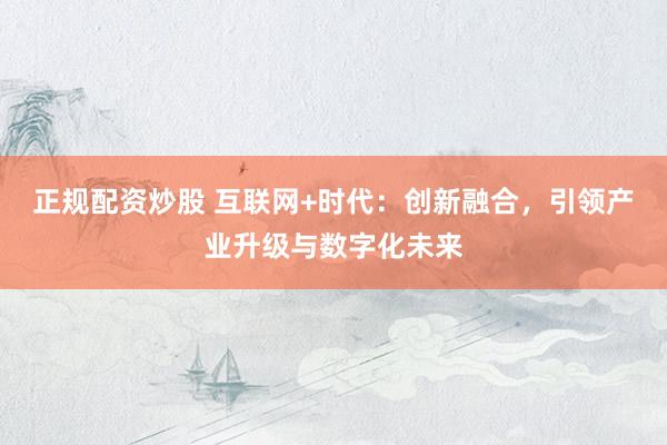 正规配资炒股 互联网+时代：创新融合，引领产业升级与数字化未来