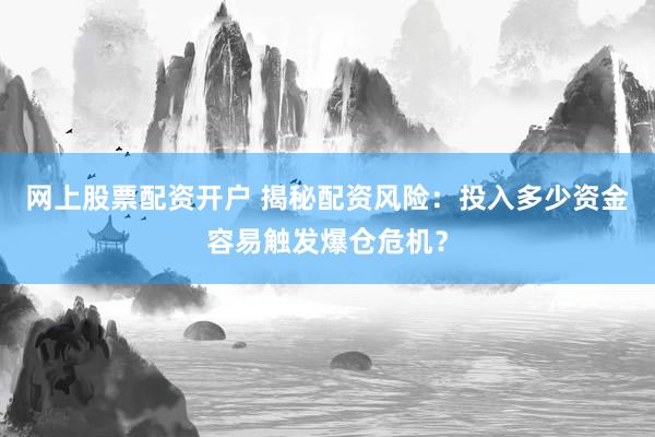 网上股票配资开户 揭秘配资风险：投入多少资金容易触发爆仓危机？