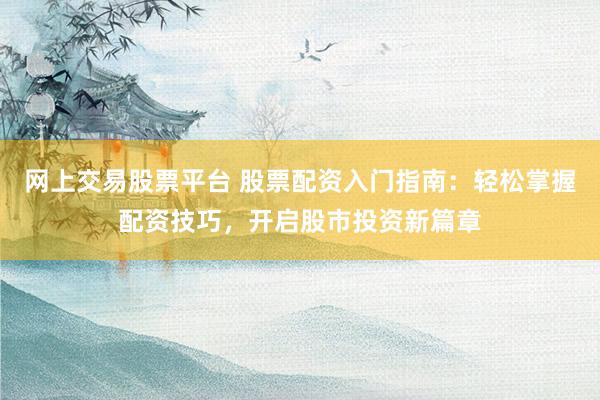 网上交易股票平台 股票配资入门指南：轻松掌握配资技巧，开启股市投资新篇章