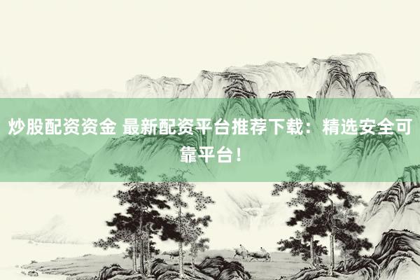 炒股配资资金 最新配资平台推荐下载：精选安全可靠平台！